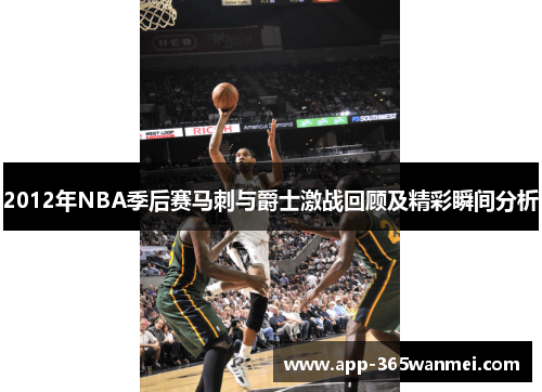 2012年NBA季后赛马刺与爵士激战回顾及精彩瞬间分析